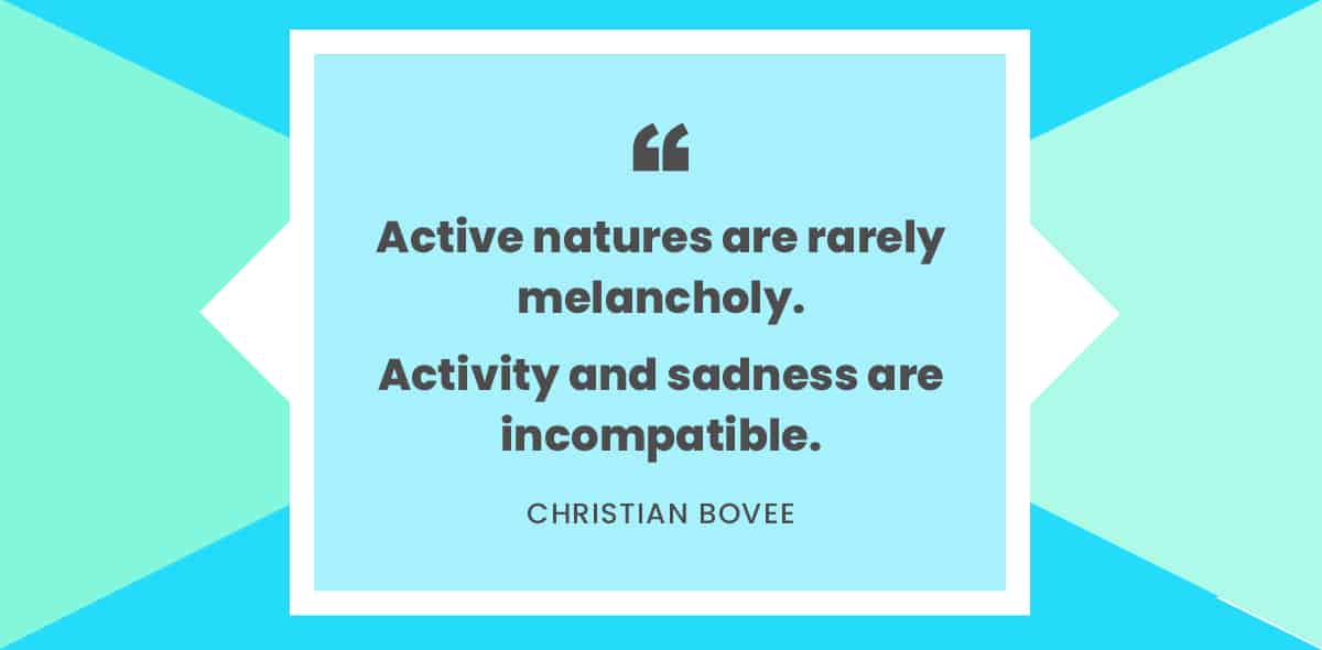 "Active natures are rarely melancholy. Activity and sadness are incompatible." -Christian Bovee