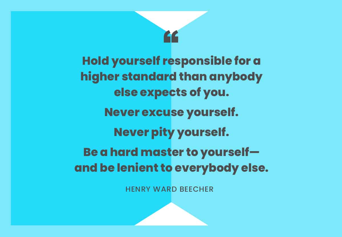 "Hold yourself responsible for a higher standard than anybody else expects of you..." -Henry Ward Beecher