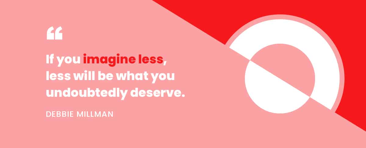 "If you imagine less, less will be what you undoubtedly deserve." -Debbie Millman