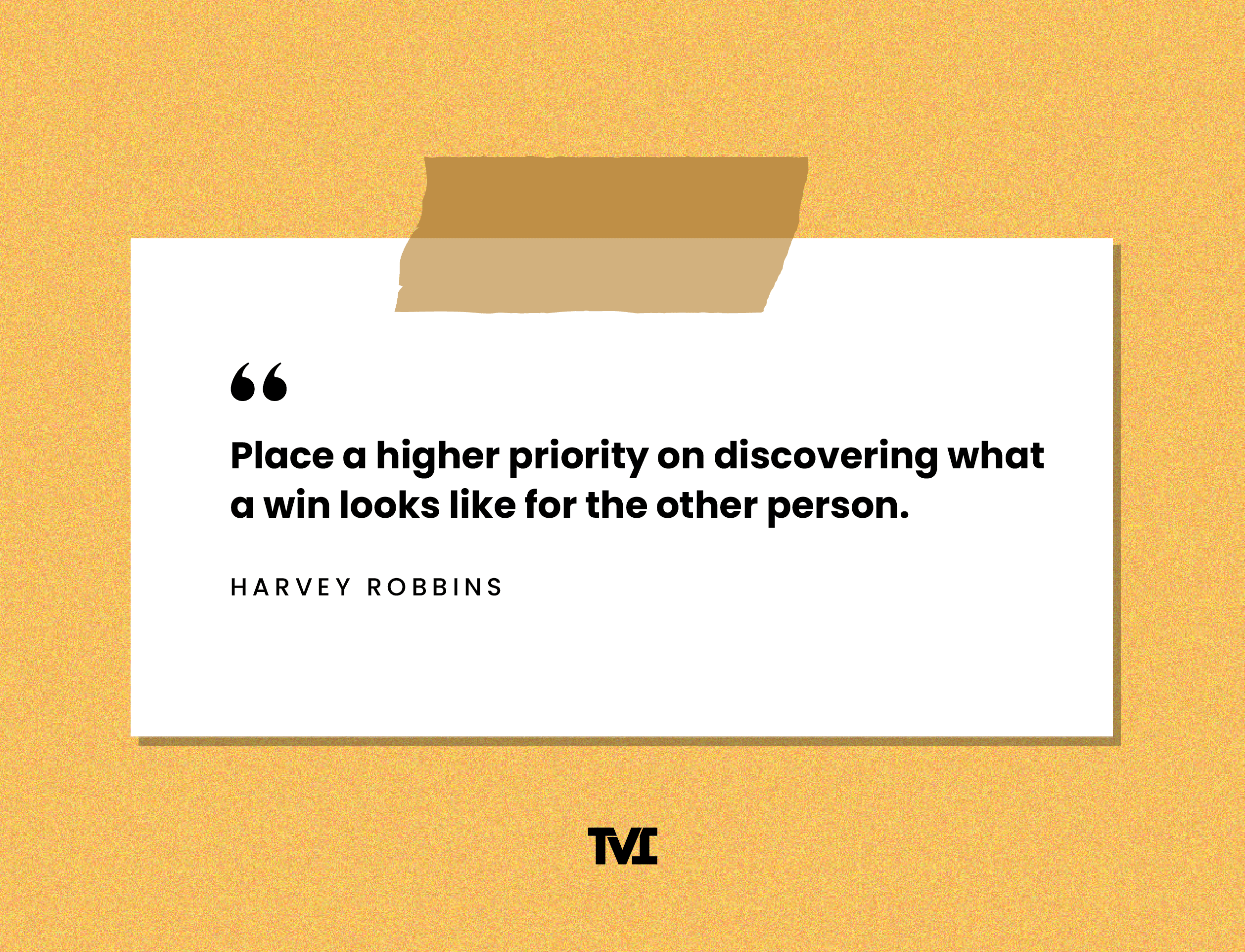 “Place a higher priority on discovering what a win looks like for the other person.” —Harvey Robbins