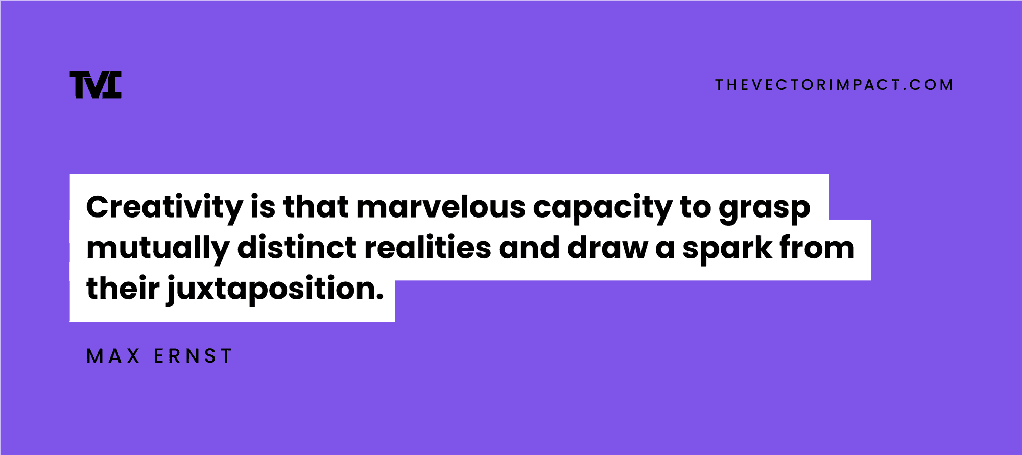 “Creativity is that marvelous capacity to grasp mutually distinct realities and draw a spark from their juxtaposition. “ Max Ernst