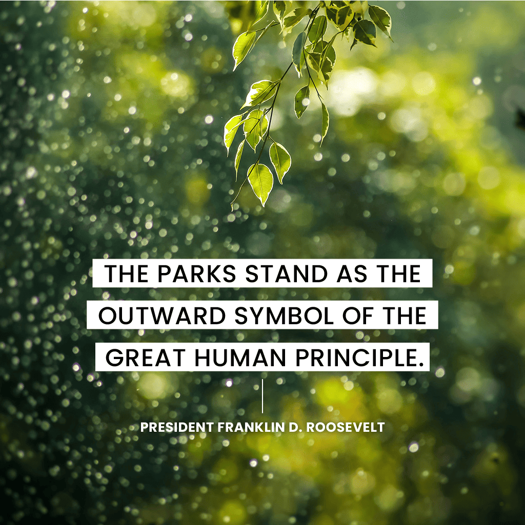 “The parks stand as the outward symbol of the great human principle.”  —President Franklin D. Roosevelt